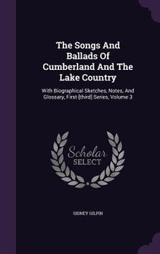 portada The Songs And Ballads Of Cumberland And The Lake Country: With Biographical Sketches, Notes, And Glossary, First-[third] Series, Volume 3 (en Inglés)