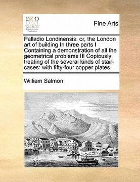 portada palladio londinensis: or, the london art of building in three parts i containing a demonstration of all the geometrical problems iii copious (en Inglés)