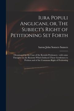 portada Iura Populi Anglicani, or, The Subiect's Right of Petitioning Set Forth: Occasioned by the Case of the Kentish Petitioners: With Some Thoughts on the (in English)