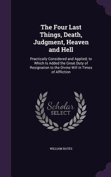 portada The Four Last Things, Death, Judgment, Heaven and Hell: Practically Considered and Applied; to Which Is Added the Great Duty of Resignation to the Div (en Inglés)