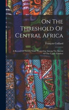 portada On The Threshold Of Central Africa: A Record Of Twenty Years' Pioneering Among The Barotsi Of The Upper Zambesi (en Inglés)