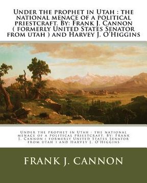portada Under the prophet in Utah: the national menace of a political priestcraft. By: Frank J. Cannon ( formerly United States Senator from utah ) and H (en Inglés)