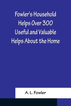 portada Fowler's Household Helps Over 300 Useful and Valuable Helps About the Home, Carefully Compiled and Arranged in Convenient Form for Frequent Use