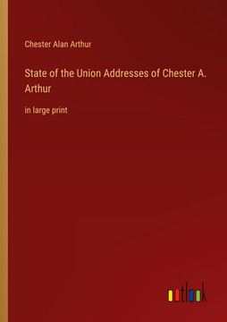 portada State of the Union Addresses of Chester A. Arthur: in large print (en Inglés)