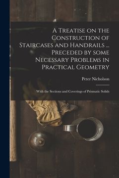 portada A Treatise on the Construction of Staircases and Handrails ... Preceded by Some Necessary Problems in Practical Geometry; With the Sections and Coveri (en Inglés)