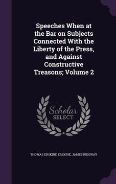 portada Speeches When at the Bar on Subjects Connected With the Liberty of the Press, and Against Constructive Treasons; Volume 2 (en Inglés)