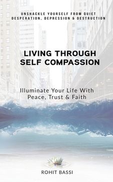 portada Living Through Self Compassion - Illuminate Your Life With Peace, Trust & Faith: Unshackle Yourself From Quiet Desperation, Depression & Destruction (en Inglés)