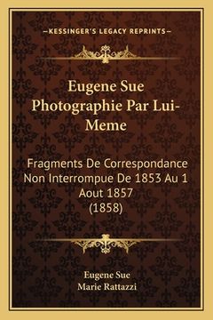portada Eugene Sue Photographie Par Lui-Meme: Fragments De Correspondance Non Interrompue De 1853 Au 1 Aout 1857 (1858) (en Francés)