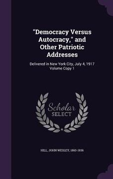 portada "Democracy Versus Autocracy," and Other Patriotic Addresses: Delivered in New York City, July 4, 1917 Volume Copy 1 (in English)