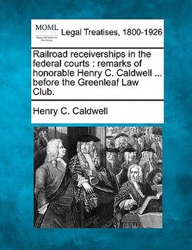 portada railroad receiverships in the federal courts: remarks of honorable henry c. caldwell ... before the greenleaf law club. (in English)