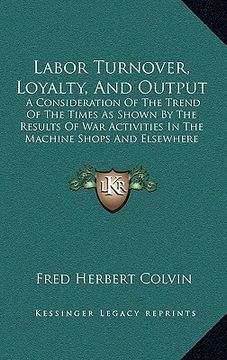 portada labor turnover, loyalty, and output: a consideration of the trend of the times as shown by the results of war activities in the machine shops and else (en Inglés)