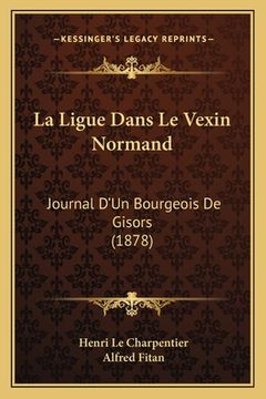 portada La Ligue Dans Le Vexin Normand: Journal D'Un Bourgeois De Gisors (1878) (en Francés)