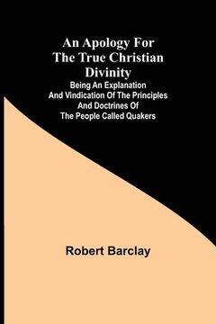 portada An Apology for the True Christian Divinity; Being an explanation and vindication of the principles and doctrines of the people called Quakers (en Inglés)