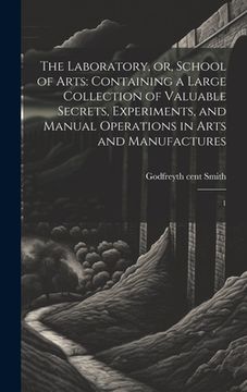 portada The Laboratory, or, School of Arts: Containing a Large Collection of Valuable Secrets, Experiments, and Manual Operations in Arts and Manufactures: 1 (en Inglés)