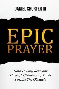 portada Epic Prayer: How to Stay Relevant Through Challenging Times Despite the Obstacle (en Inglés)