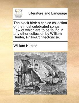 portada the black bird: a choice collection of the most celebrated songs. few of which are to be found in any other collection by william hunt (en Inglés)