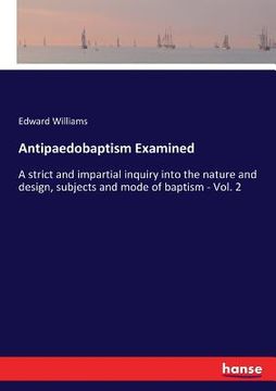 portada Antipaedobaptism Examined: A strict and impartial inquiry into the nature and design, subjects and mode of baptism - Vol. 2 (en Inglés)