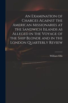 portada An Examination of Charges Against the American Missionaries at the Sandwich Islands as Alleged in the Voyage of the Ship Blonde and in the London Quar (in English)
