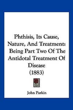 portada phthisis, its cause, nature, and treatment: being part two of the antidotal treatment of disease (1883) (en Inglés)