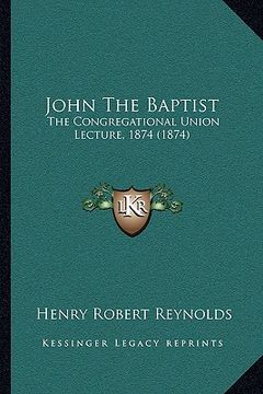 portada john the baptist: the congregational union lecture, 1874 (1874) (in English)