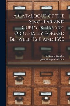 portada A Catalogue of the Singular and Curious Library, Originally Formed Between 1610 and 1650 (in English)