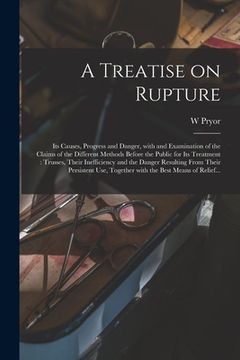 portada A Treatise on Rupture: Its Causes, Progress and Danger, With and Examination of the Claims of the Different Methods Before the Public for Its (en Inglés)
