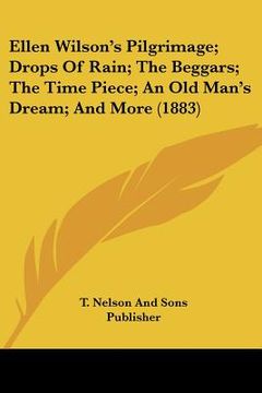 portada ellen wilson's pilgrimage; drops of rain; the beggars; the time piece; an old man's dream; and more (1883) (en Inglés)