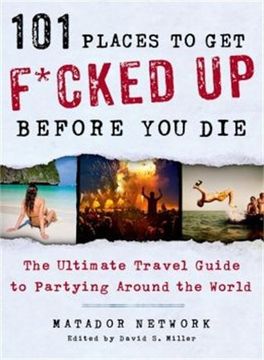 101 Places to Get F*cked Up Before You Die: The Ultimate Travel Guide to Partying Around the World (en Inglés)
