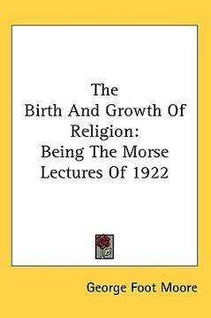 portada the birth and growth of religion: being the morse lectures of 1922 (en Inglés)