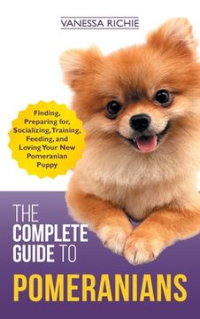 portada The Complete Guide to Pomeranians: Finding, Preparing for, Socializing, Training, Feeding, and Loving Your New Pomeranian Puppy (en Inglés)