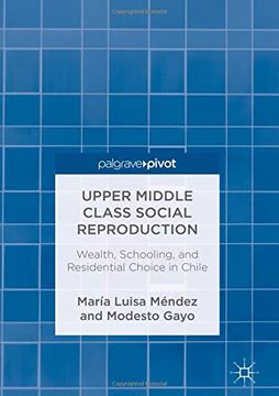 portada Upper Middle Class Social Reproduction: Wealth, Schooling, and Residential Choice in Chile 