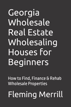 portada Georgia Wholesale Real Estate Wholesaling Houses for Beginners: How to Find, Finance & Rehab Wholesale Properties (en Inglés)