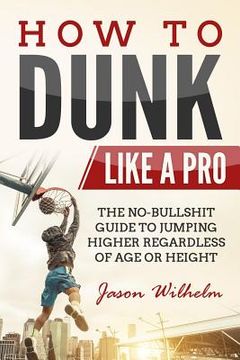 portada How to Dunk Like a Pro: The No-Bullshit Guide to Jumping Higher Regardless of Age or Height (in English)