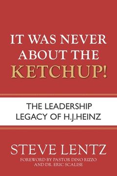 portada It Was Never About the Ketchup!: The Leadership Legacy of H.J. Heinz (en Inglés)