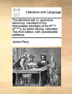 portada the electrical eel: or, gymnotus electricus. inscribed to the honourable members of the r***l s*****y, by adam strong, naturalist. the thi (en Inglés)