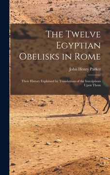 portada The Twelve Egyptian Obelisks in Rome: Their History Explained by Translations of the Inscriptions Upon Them