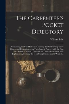 portada The Carpenter's Pocket Directory: Containing, the Best Methods of Framing Timber Buildings of All Figures and Dimensions, With Their Several Parts ... (en Inglés)