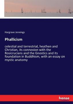 portada Phallicism: celestial and terrestrial, heathen and Christian, its connexion with the Rosicrucians and the Gnostics and its foundat (en Inglés)