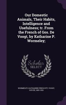 portada Our Domestic Animals, Their Habits, Intelligence and Usefulness; tr. From the French of Gos. De Voogt, by Katharine P. Wormeley; (en Inglés)