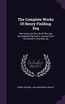 portada The Complete Works Of Henry Fielding, Esq: The History Of The Life Of The Late Mr.jonathan Wild And A Journey From This World To The Next, &c (en Inglés)