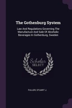 portada The Gothenburg System: Law And Regulations Governing The Manufacture And Sale Of Alcoholic Beverages In Gothenburg, Sweden (en Inglés)