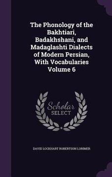 portada The Phonology of the Bakhtiari, Badakhshani, and Madaglashti Dialects of Modern Persian, With Vocabularies Volume 6 (en Inglés)