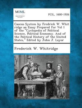 portada Caucus System by Fredrick W. Whit Ridge an Essay Prepared for Vol 1 of the Cyclopedia of Political Science, Political Economy. and of the Political H