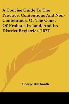 portada a concise guide to the practice, contentious and non-contentious, of the court of probate, ireland, and its district registries (1877) (in English)