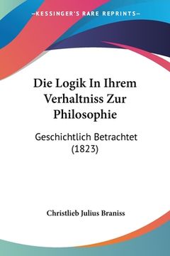 portada Die Logik In Ihrem Verhaltniss Zur Philosophie: Geschichtlich Betrachtet (1823) (en Alemán)