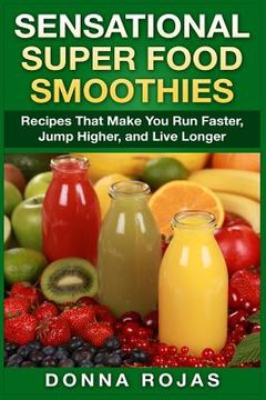 portada Sensational Super Food Smoothies: Recipes That Make You Run Faster, Jump Higher, and Live Longer