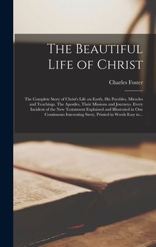 portada The Beautiful Life of Christ: the Complete Story of Christ's Life on Earth, His Parables, Miracles and Teachings. The Apostles, Their Missions and J (en Inglés)