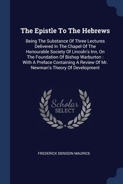 portada The Epistle To The Hebrews: Being The Substance Of Three Lectures Delivered In The Chapel Of The Honourable Society Of Lincoln's Inn, On The Found (in English)