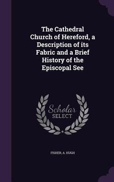 portada The Cathedral Church of Hereford, a Description of its Fabric and a Brief History of the Episcopal See (en Inglés)