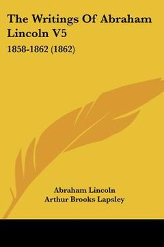 portada the writings of abraham lincoln v5: 1858-1862 (1862) (en Inglés)
